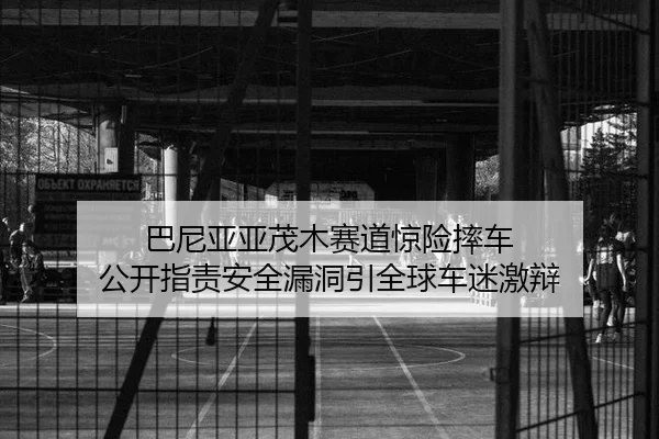 巴尼亚亚茂木赛道惊险摔车 公开指责安全漏洞引全球车迷激辩