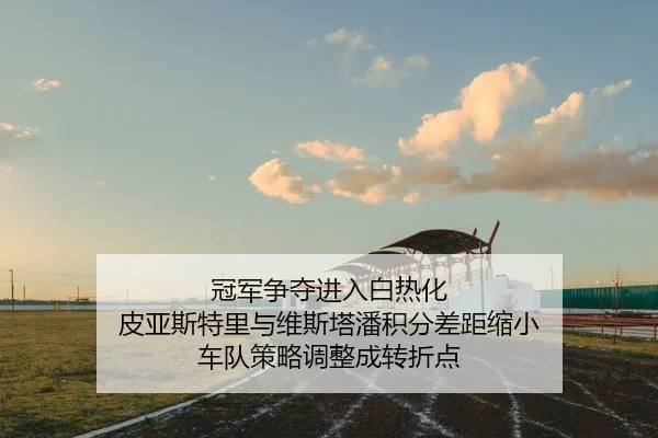 冠军争夺进入白热化 皮亚斯特里与维斯塔潘积分差距缩小 车队策略调整成转折点