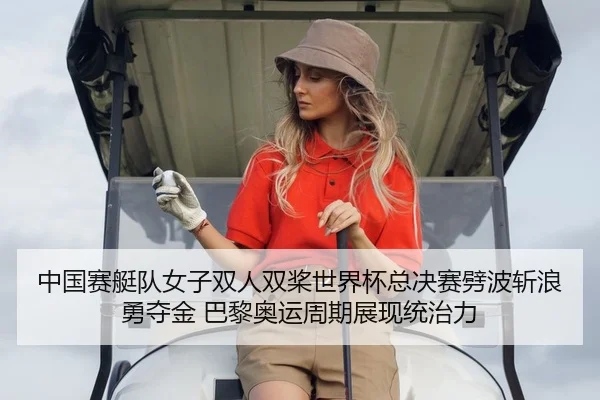 中国赛艇队女子双人双桨世界杯总决赛劈波斩浪勇夺金 巴黎奥运周期展现统治力
